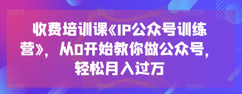 收费培训课《IP公众号训练营》，从0开始教你做公众号，轻松月入过万-铭创资源库