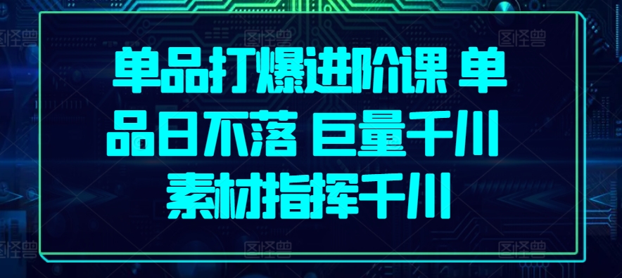 单品打爆进阶课 单品日不落 巨量千川 素材指挥千川-铭创资源库