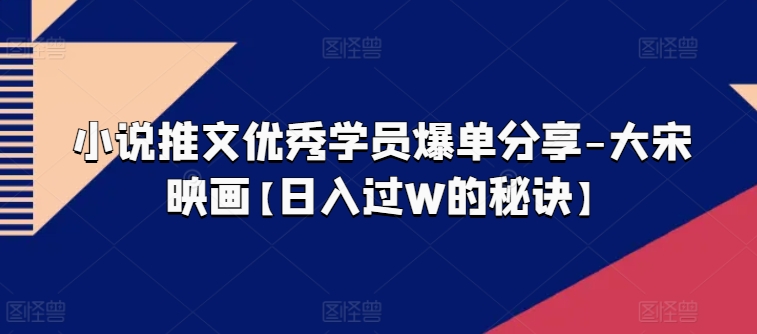 小说推文优秀学员爆单分享-大宋映画【日入过W的秘诀】-铭创资源库