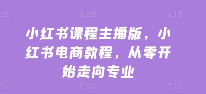小红书课程主播版，小红书电商教程，从零开始走向专业-铭创资源库