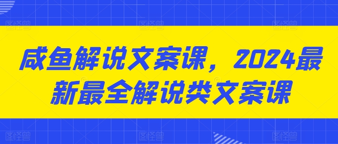 咸鱼解说文案课，2024最新最全解说类文案课-铭创资源库