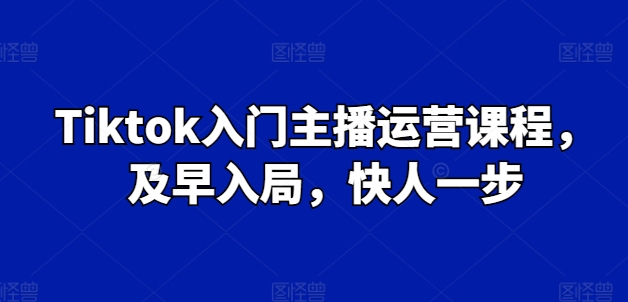 Tiktok入门主播运营课程，及早入局，快人一步-铭创资源库