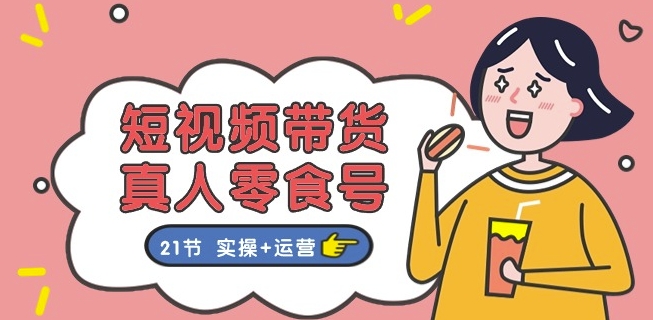 短视频带货&真人零食号：更全面的零食带货教程：21节 实操+运营-铭创资源库