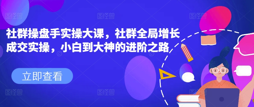 社群操盘手实操大课，社群全局增长成交实操，小白到大神的进阶之路-铭创资源库