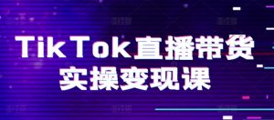 TikTok直播带货实操变现课：系统起号、科学复盘、变现链路、直播配置、小店操作流程、团队搭建等。-铭创资源库