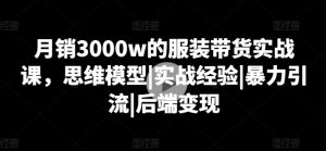 月销3000w的服装带货实战课,思维模型|实战经验|暴力引流|后端变现-铭创资源库