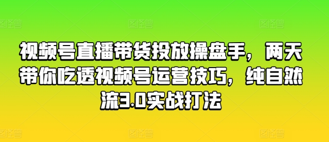 视频号直播带货投放操盘手，两天带你吃透视频号运营技巧，纯自然流3.0实战打法-铭创资源库
