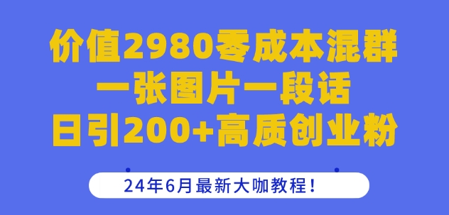 价值2980零成本混群一张图片一段话日引200+高质创业粉，24年6月最新大咖教程【揭秘】-铭创资源库