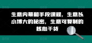 生意内幕和手段课程,生意以小博大的秘密,生意可复制的核心干货-铭创资源库