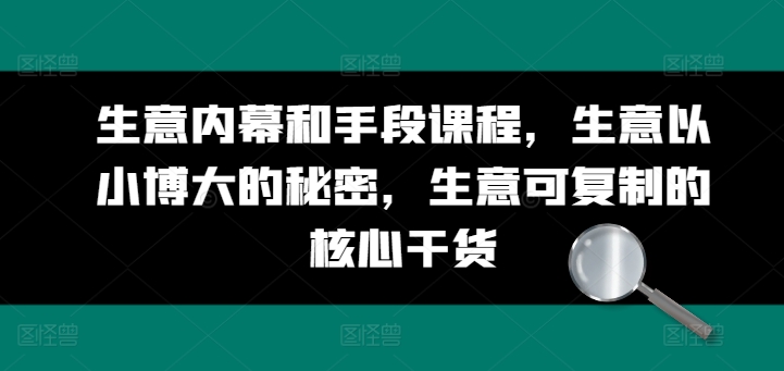 生意内幕和手段课程，生意以小博大的秘密，生意可复制的核心干货-铭创资源库