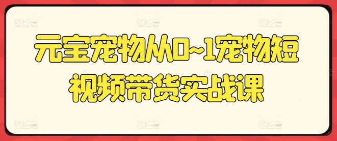元宝宠物从0~1宠物短视频带货实战课-铭创资源库