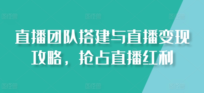 直播团队搭建与直播变现攻略，抢占直播红利-铭创资源库
