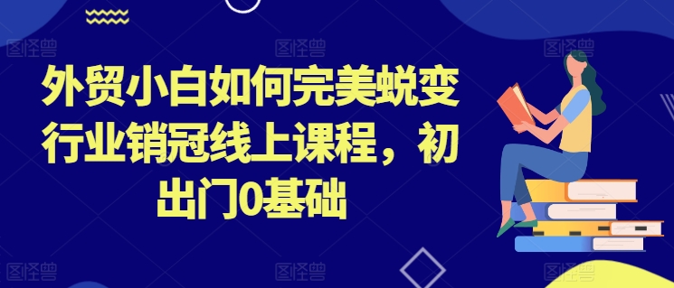外贸小白如何完美蜕变行业销冠线上课程，初出门0基础-铭创资源库