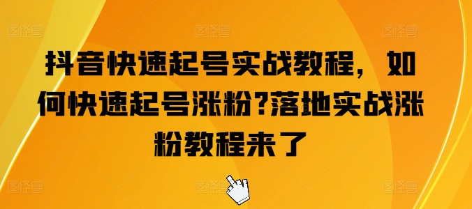 抖音快速起号实战教程，如何快速起号涨粉?落地实战涨粉教程来了-铭创资源库