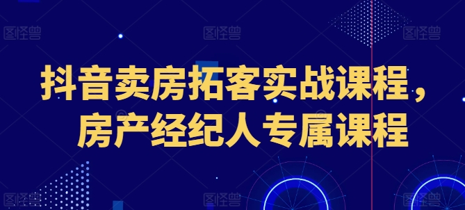 抖音卖房拓客实战课程，房产经纪人专属课程-铭创资源库