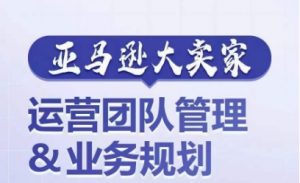 亚马逊大卖家-运营团队管理&业务规划,为你揭秘如何打造超强实力的运营团队-铭创资源库
