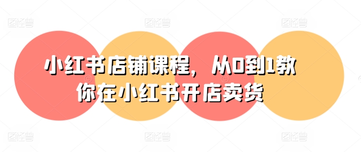 小红书店铺课程，从0到1教你在小红书开店卖货-铭创资源库