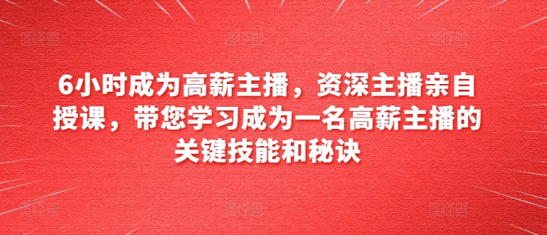 6小时成为高薪主播，资深主播亲自授课，带您学习成为一名高薪主播的关键技能和秘诀-铭创资源库