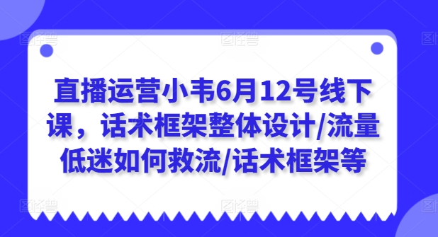 直播运营小韦6月12号线下课，话术框架整体设计/流量低迷如何救流/话术框架等-铭创资源库