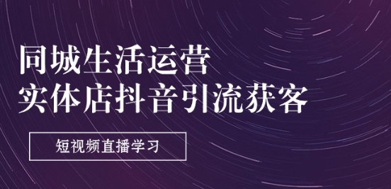 同城生活运营-实体店抖音引流获客：短视频直播学习(9节课)-铭创资源库