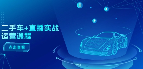 二手车+直播实战运营课程：直播推荐/短视频推荐/千川投放/直播全流程-铭创资源库