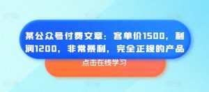 某公众号付费文章:客单价1500,利润1200,非常暴利,完全正规的产品-铭创资源库