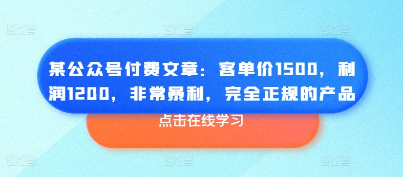 某公众号付费文章：客单价1500，利润1200，非常暴利，完全正规的产品-铭创资源库