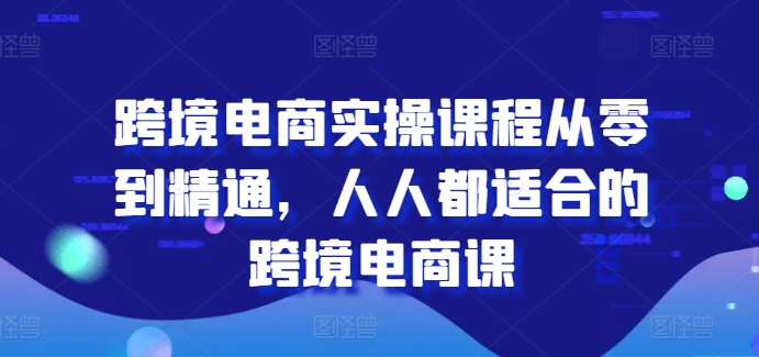 跨境电商实操课程从零到精通，人人都适合的跨境电商课-铭创资源库
