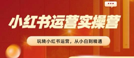 2024小红书运营实操营，​从入门到精通，完成从0~1~100-铭创资源库