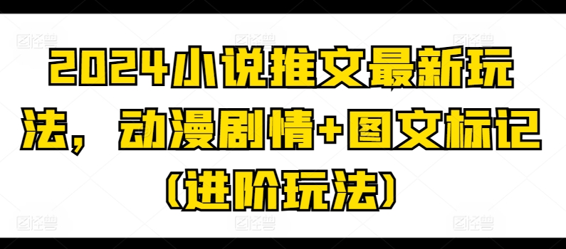 2024小说推文最新玩法，动漫剧情+图文标记(进阶玩法)-铭创资源库