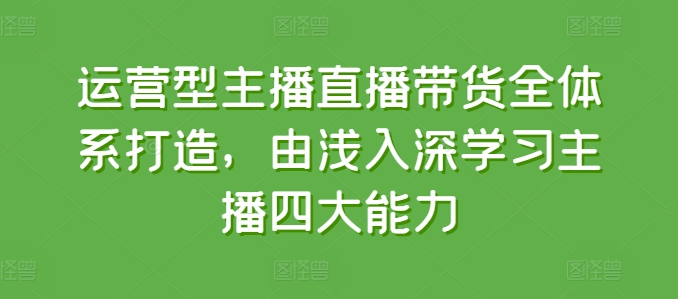 运营型主播直播带货全体系打造，由浅入深学习主播四大能力-铭创资源库