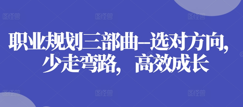 职业规划三部曲–选对方向，少走弯路，高效成长-铭创资源库