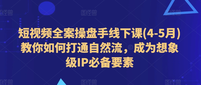 短视频全案操盘手线下课(4-5月)教你如何打通自然流，成为想象级IP必备要素-铭创资源库