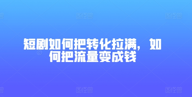 短剧如何把转化拉满，如何把流量变成钱-铭创资源库