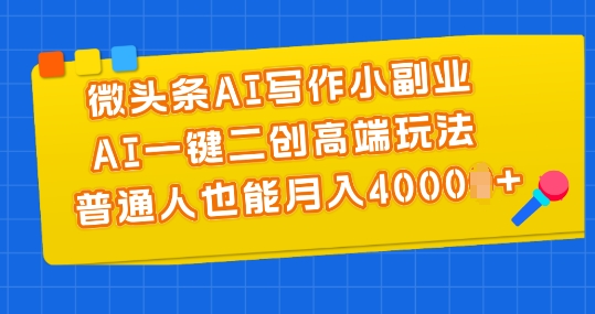 微头条AI写作小副业，AI一键二创高端玩法 普通人也能月入4000+【揭秘】-铭创资源库