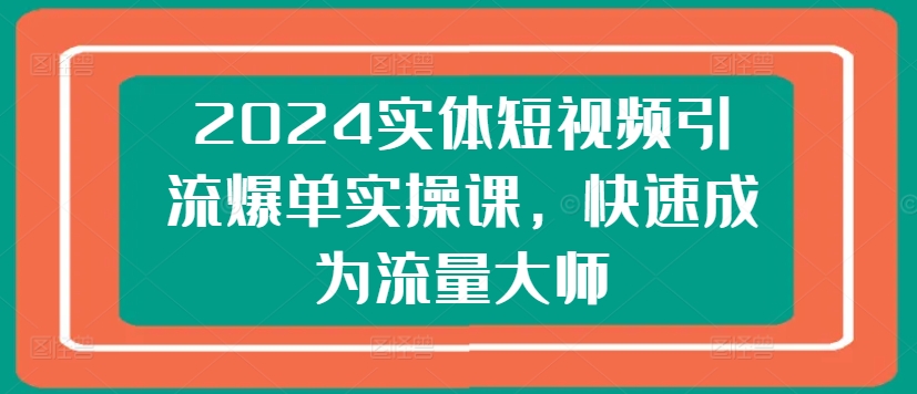 2024实体短视频引流爆单实操课，快速成为流量大师-铭创资源库