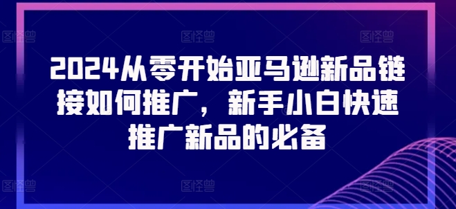 2024从零开始亚马逊新品链接如何推广，新手小白快速推广新品的必备-铭创资源库