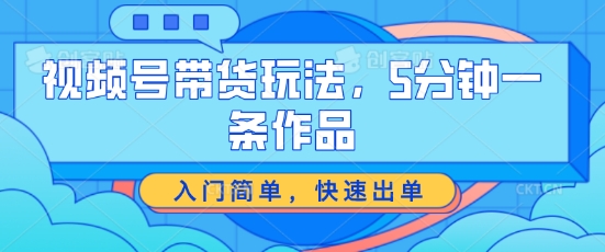视频号带货玩法，5分钟一条作品，入门简单，快速出单【揭秘】-铭创资源库