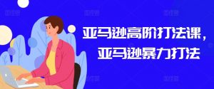 亚马逊高阶打法课,亚马逊暴力打法-铭创资源库