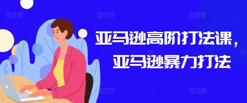 亚马逊高阶打法课，亚马逊暴力打法-铭创资源库
