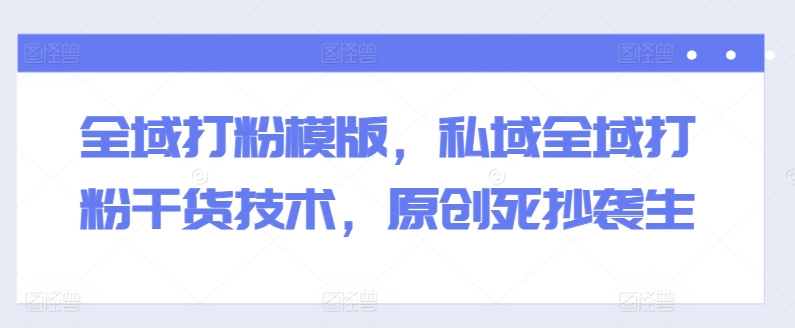 全域打粉模版，私域全域打粉干货技术，原创死抄袭生-铭创资源库
