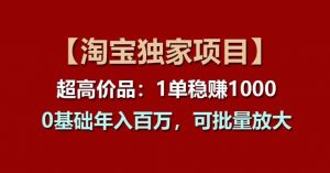 【淘宝独家项目】超高价品:1单稳赚1k多,0基础年入百W,可批量放大【揭秘】-铭创资源库