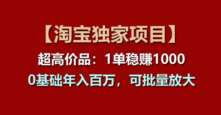 【淘宝独家项目】超高价品：1单稳赚1k多，0基础年入百W，可批量放大【揭秘】-铭创资源库