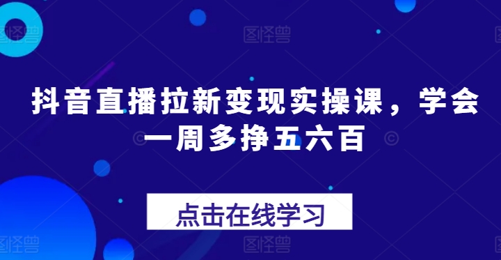 抖音直播拉新变现实操课，学会一周多挣五六百-铭创资源库
