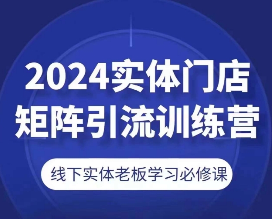 2024实体门店矩阵引流训练营，线下实体老板学习必修课-铭创资源库