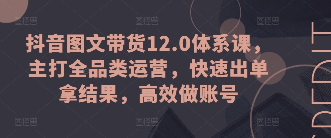 抖音图文带货12.0体系课，主打全品类运营，快速出单拿结果，高效做账号-铭创资源库
