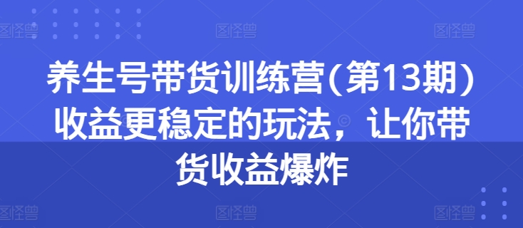 养生号带货训练营(第13期)收益更稳定的玩法，让你带货收益爆炸-铭创资源库