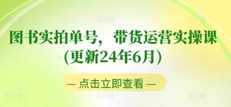 图书实拍单号，带货运营实操课(更新24年6月)，0粉起号，老号转型，零基础入门+进阶-铭创资源库