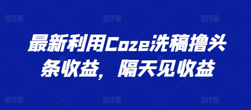 最新利用Coze洗稿撸头条收益，隔天见收益【揭秘】-铭创资源库