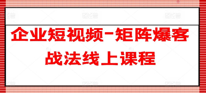 企业短视频-矩阵爆客战法线上课程-铭创资源库